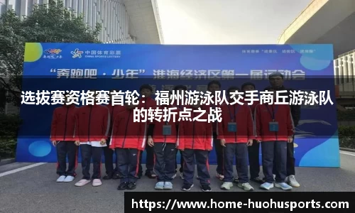 选拔赛资格赛首轮：福州游泳队交手商丘游泳队的转折点之战